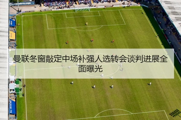曼联冬窗敲定中场补强人选转会谈判进展全面曝光